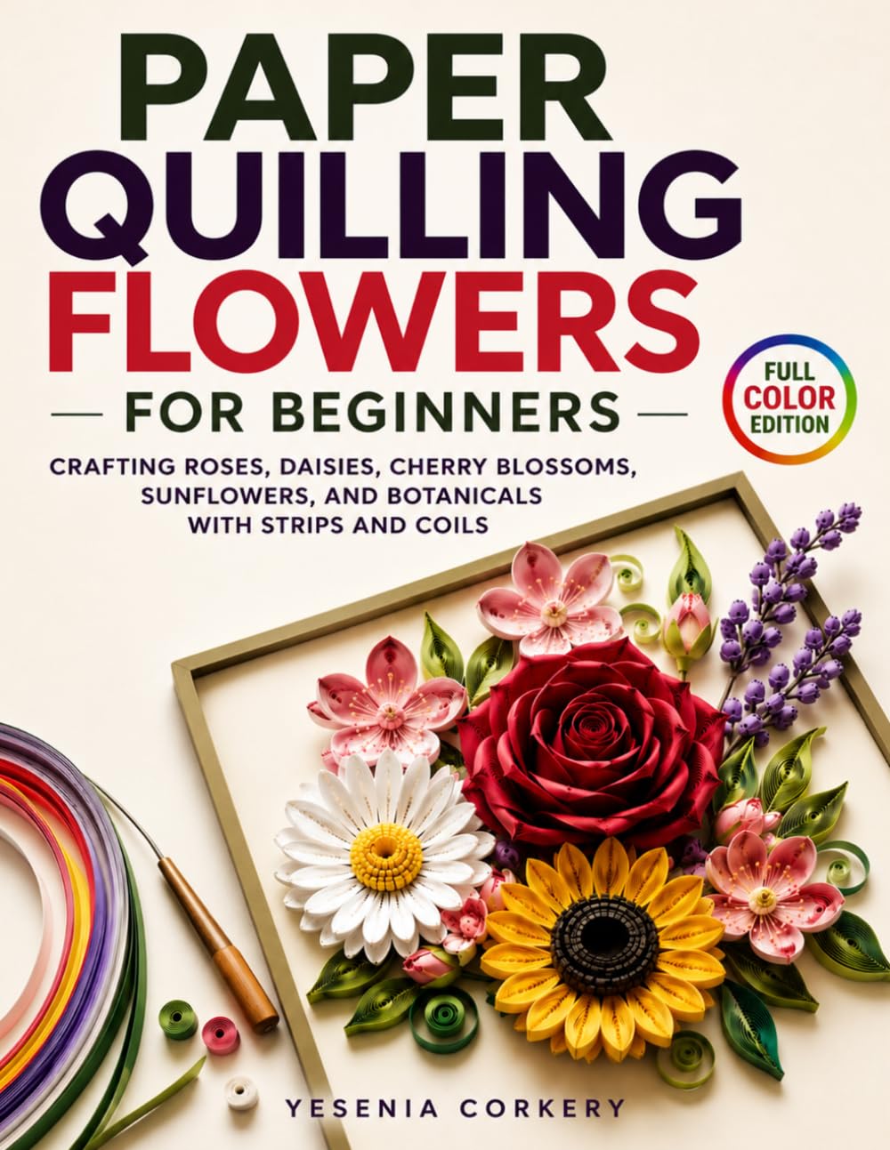 Paper Quilling Flowers for Beginners: Crafting Roses, Daisies, Cherry Blossoms, Sunflowers, and Botanicals with Strips and Coils