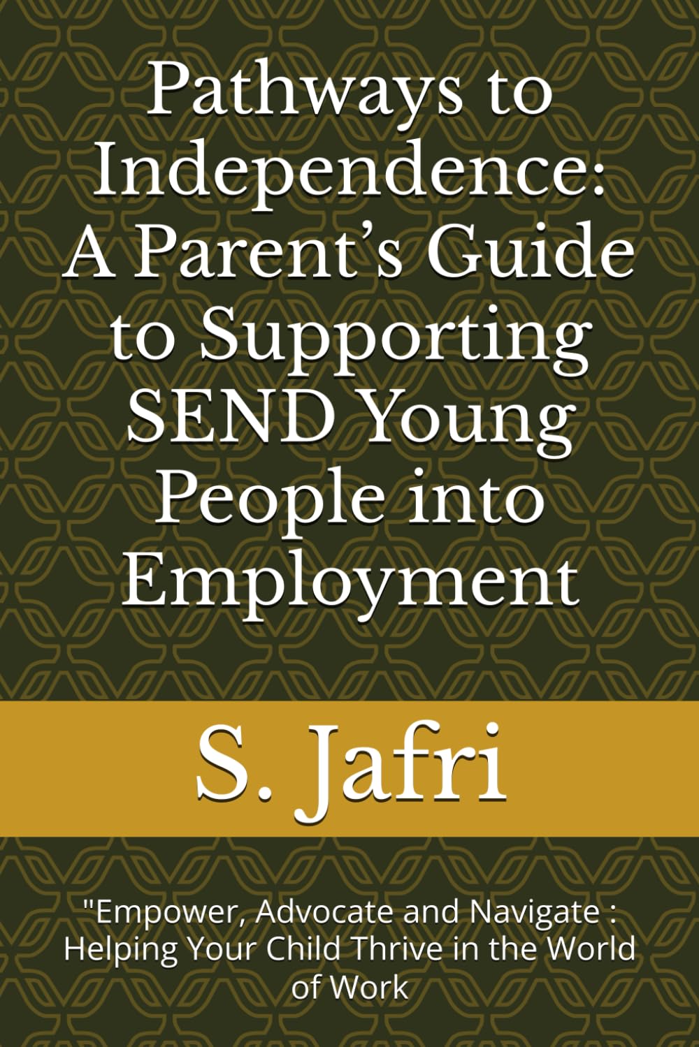 Pathways to Independence: A Parent’s Guide to Supporting SEND Young People into Employment: "Empower, Advocate and Navigate : Helping Your Child Thrive in the World of Work