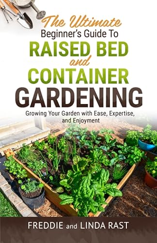 The Ultimate Beginner's Guide to Raised Bed and Container Gardening Growing Your Garden with Ease, Expertise, and Enjoyment