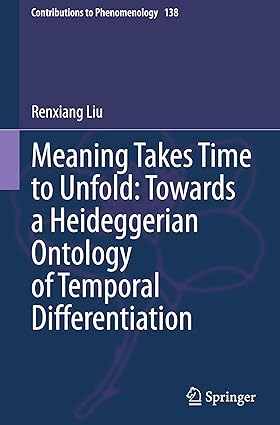 Meaning Takes Time to Unfold: Towards a Heideggerian Ontology of Temporal Differentiation (Contributions to Phenomenology, 138)