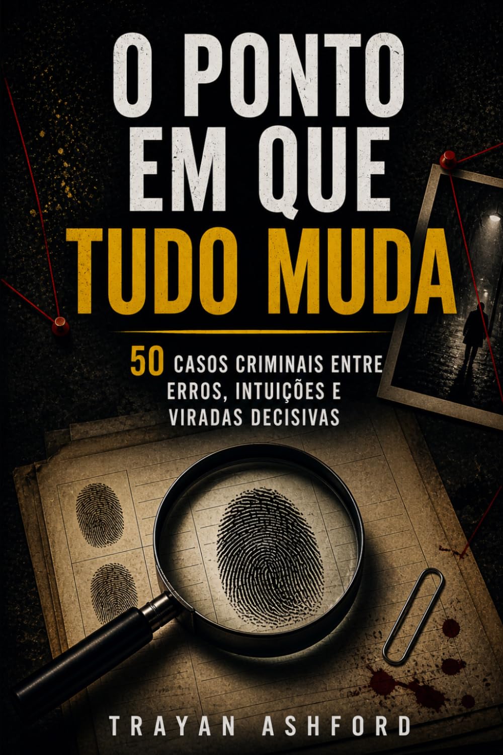 O PONTO EM QUE TUDO MUDA: 50 casos criminais entre erros, intuições e viradas decisivas