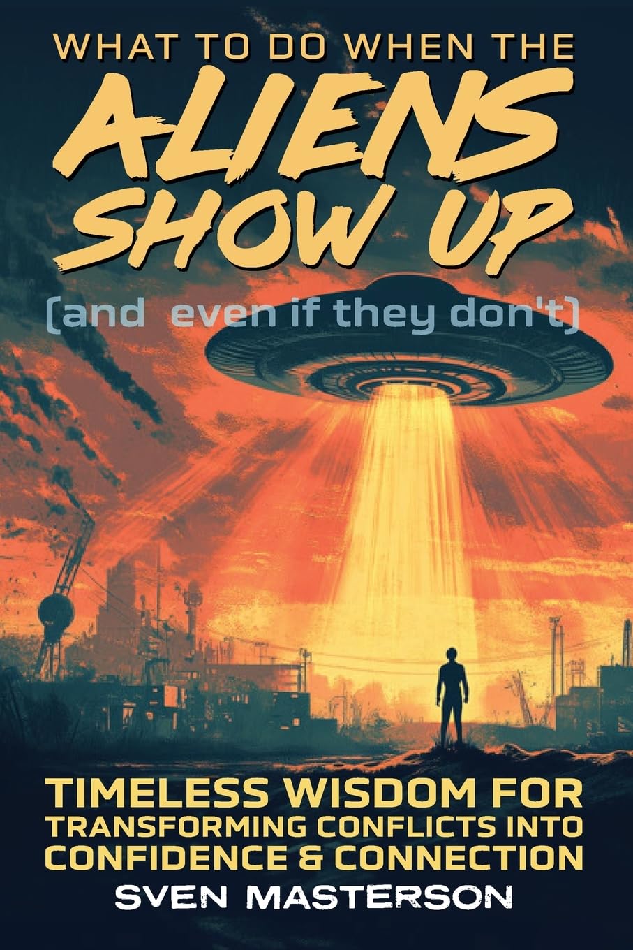 What to Do When the Aliens Show Up (and Even If They Don’t): Timeless Wisdom for Transforming Conflicts Into Confidence & Connection