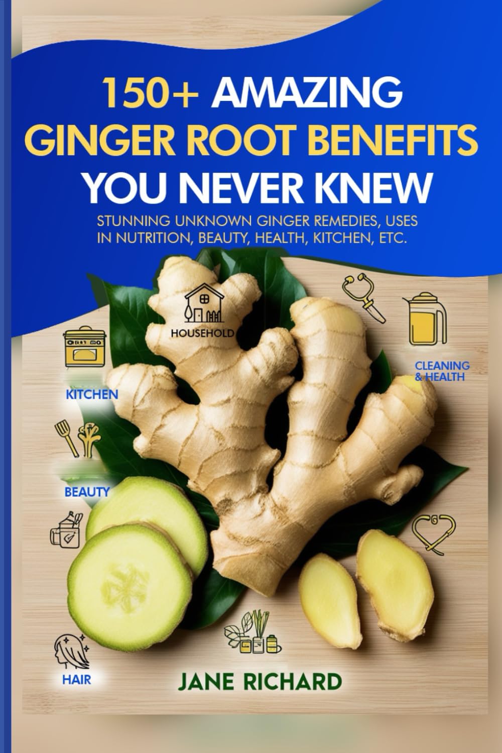 150+ Amazing Ginger Root Benefits You Never Knew.: Stunning Unknown Ginger Remedies, Uses In Nutrition, Beauty, Health, Kitchen Etc.