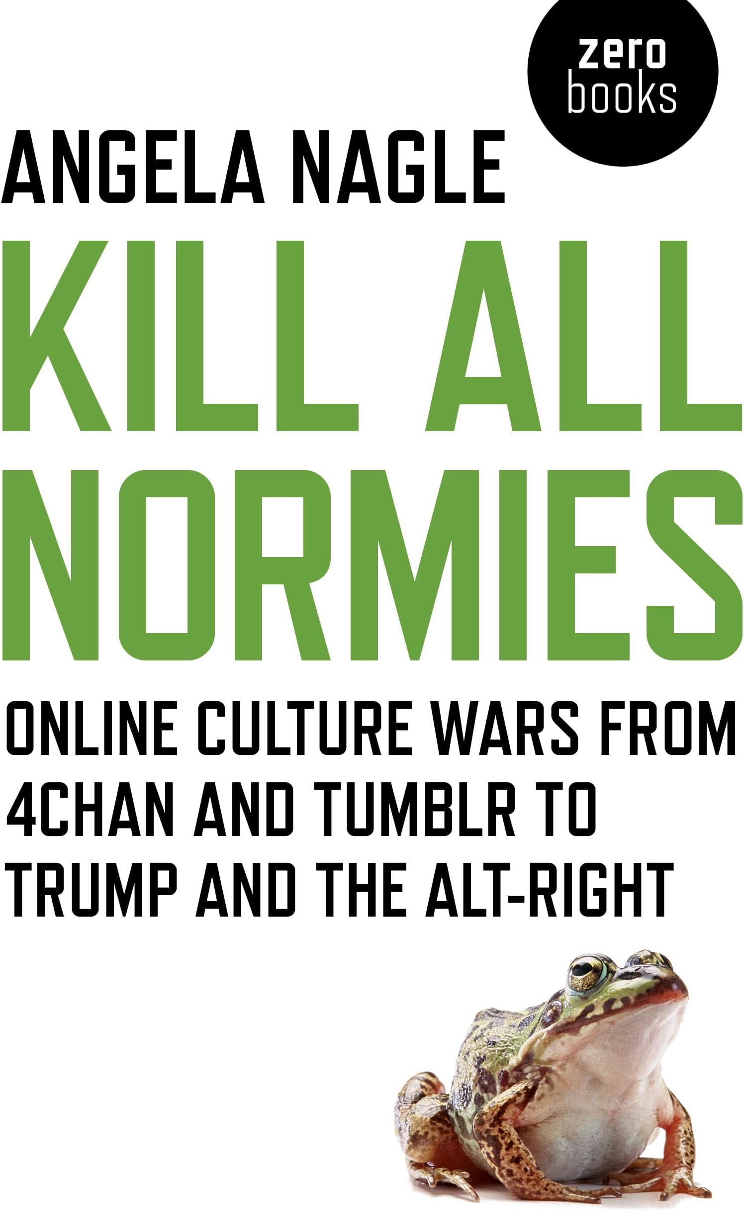 Angela NagleKill All Normies: Online Culture Wars From 4Chan And Tumblr To Trump And The Alt-Right