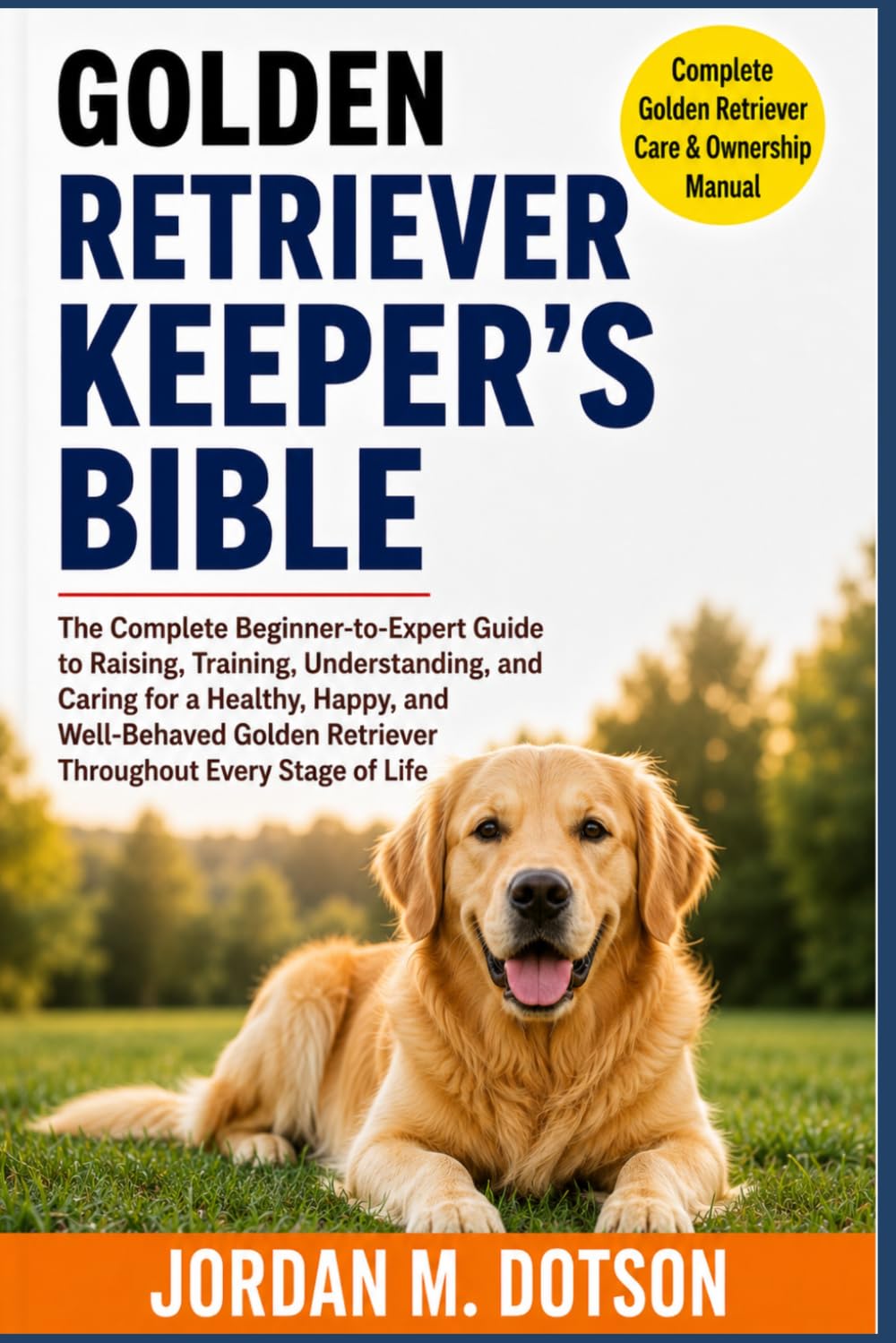 GOLDEN RETRIEVER KEEPER'S BIBLE: The Complete Beginner-to-Expert Guide to Raising, Training, Understanding, and Caring for a Healthy, Happy, and ... Retriever Throughout Every Stage of Life