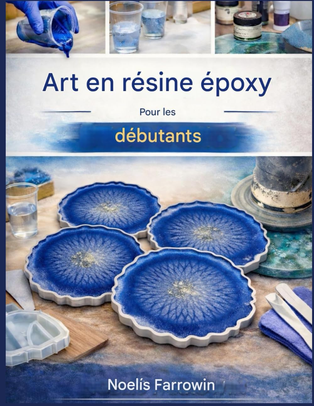 L'ART DE LA RÉSINE ÉPOXY POUR LES DÉBUTANTS ABSOLUS: Guide pas à pas : outils, mélange en toute sécurité, coulage et création de projets en résine sans bulles