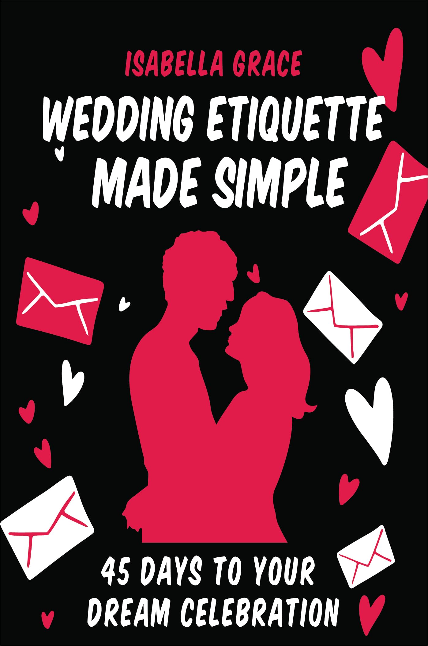 Wedding Etiquette Made Simple 2023: 45 Days to Your Dream Celebration: A 45-day plan to master wedding etiquette, with daily 15-minute tasks, for a seamless and cherished wedding experience