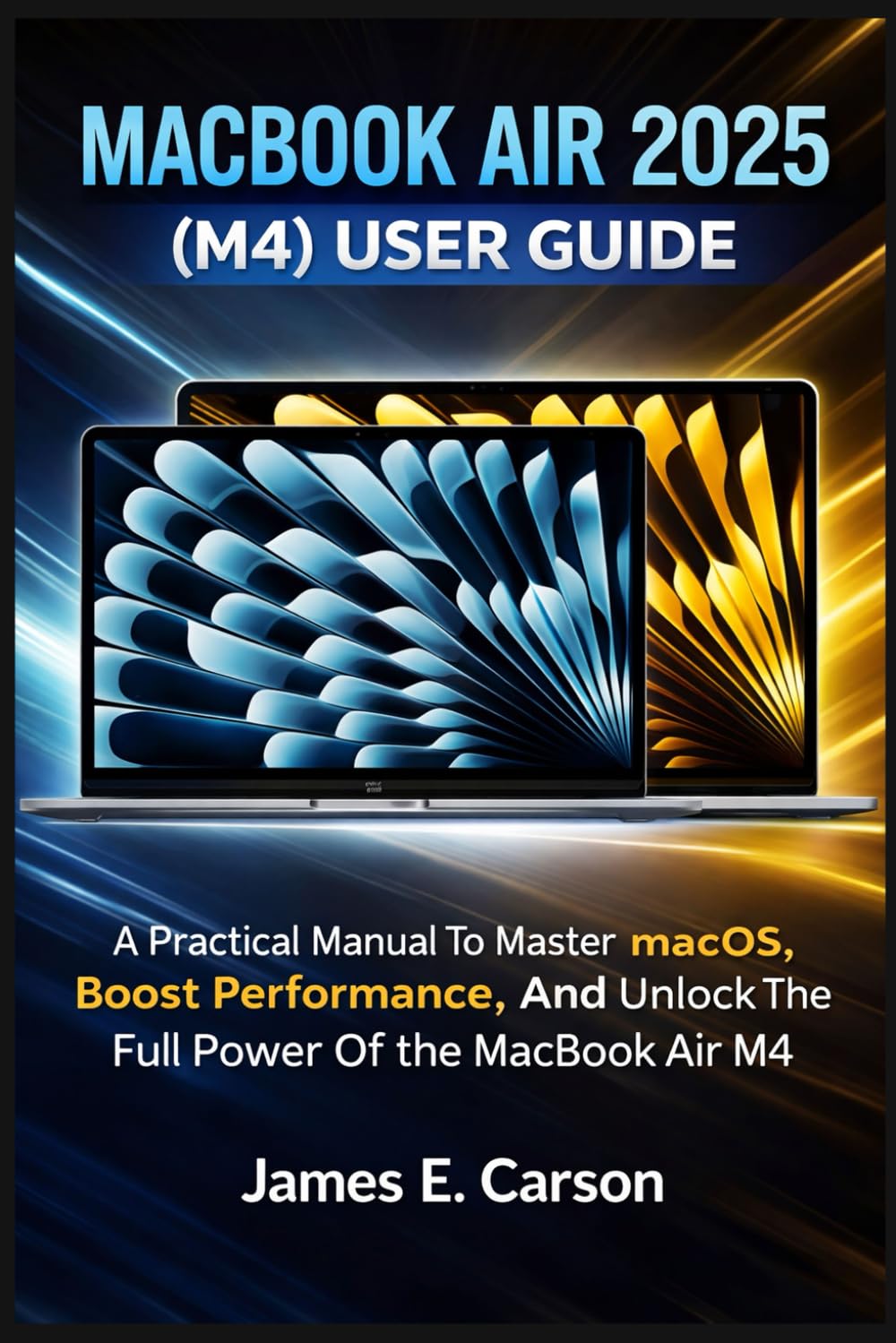 MACBOOK AIR 2025 (M4) USER GUIDE: A Practical Manual To Master macOS, Boost Performance, And Unlock The Full Power Of The MacBook Air M4