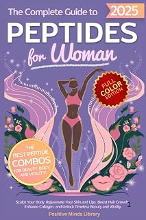 The Complete Guide To Peptides For Women: Sculpt Your Body, Rejuvenate Your Skin and Lips, Boost Hair Growth, Enhance Collagen, and Unlock Timeless Beauty and Vitality