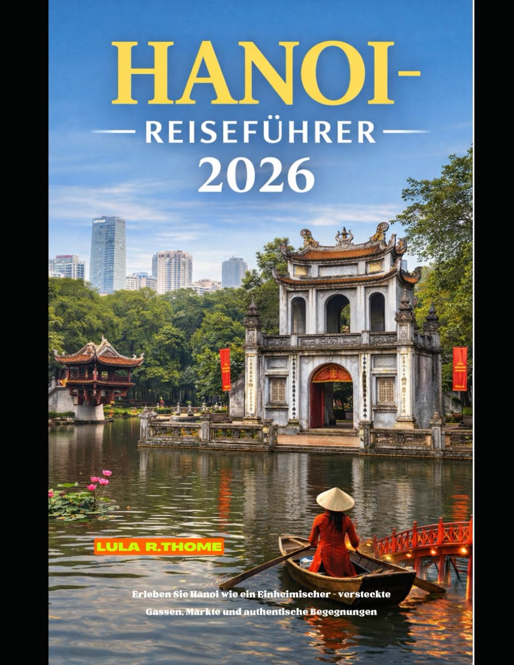 HANOI-REISEFÜHRER 2026: Erleben Sie Hanoi wie ein Einheimischer – versteckte Gassen, Märkte und authentische Begegnungen (The Global Explorer Travel Guide Series 2026)