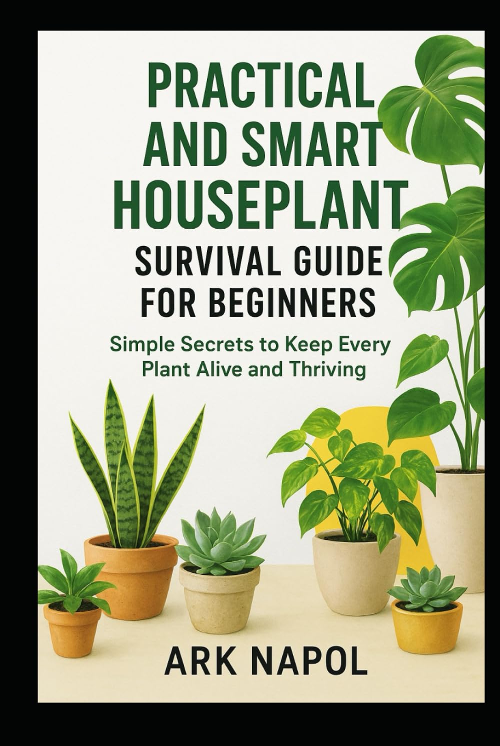 Practical and Smart Houseplant Survival Guide for Beginners: Simple Secrets to Keep Every Plants Alive and Thriving