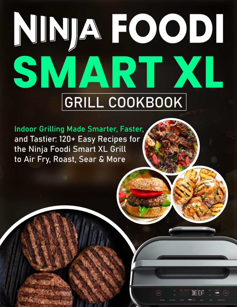 Ninja Foodi Smart XL Grill Cookbook: Indoor Grilling Made Smarter, Faster, and Tastier: 120+ Easy Recipes for the Ninja Foodi Smart XL Grill to Air Fry, Roast, Sear & More