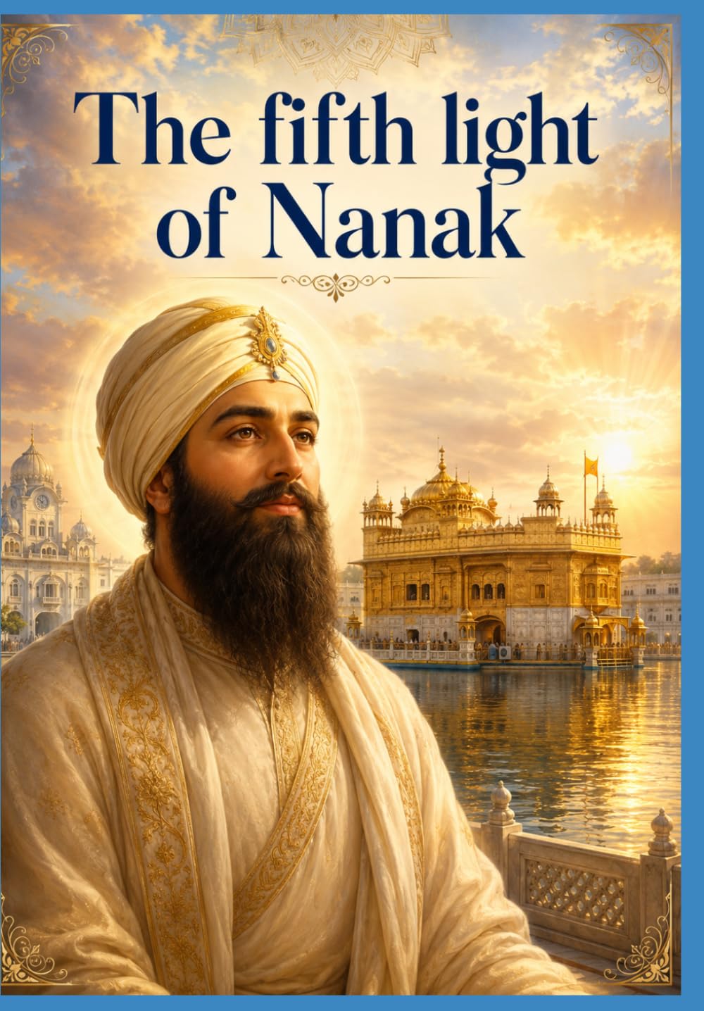 Part one: The Fifth Light of Nanak: The Eternal Novel of Guru Arjan Dev Ji — The Builder of Harmandir Sahib, the Compiler of the Adi Granth, and the First Martyr of the Sikh Faith