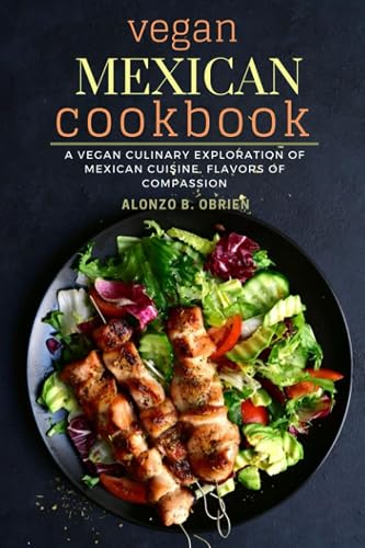 vegan Mexican cookbook: A vegan culinary exploration of Mexican cuisine, Flavors of Compassion