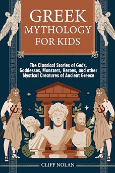 Greek Mythology for Kids The Classical Stories of Gods, Goddesses, Monsters, Heroes, and other Mystical Creatures of Ancient Greece