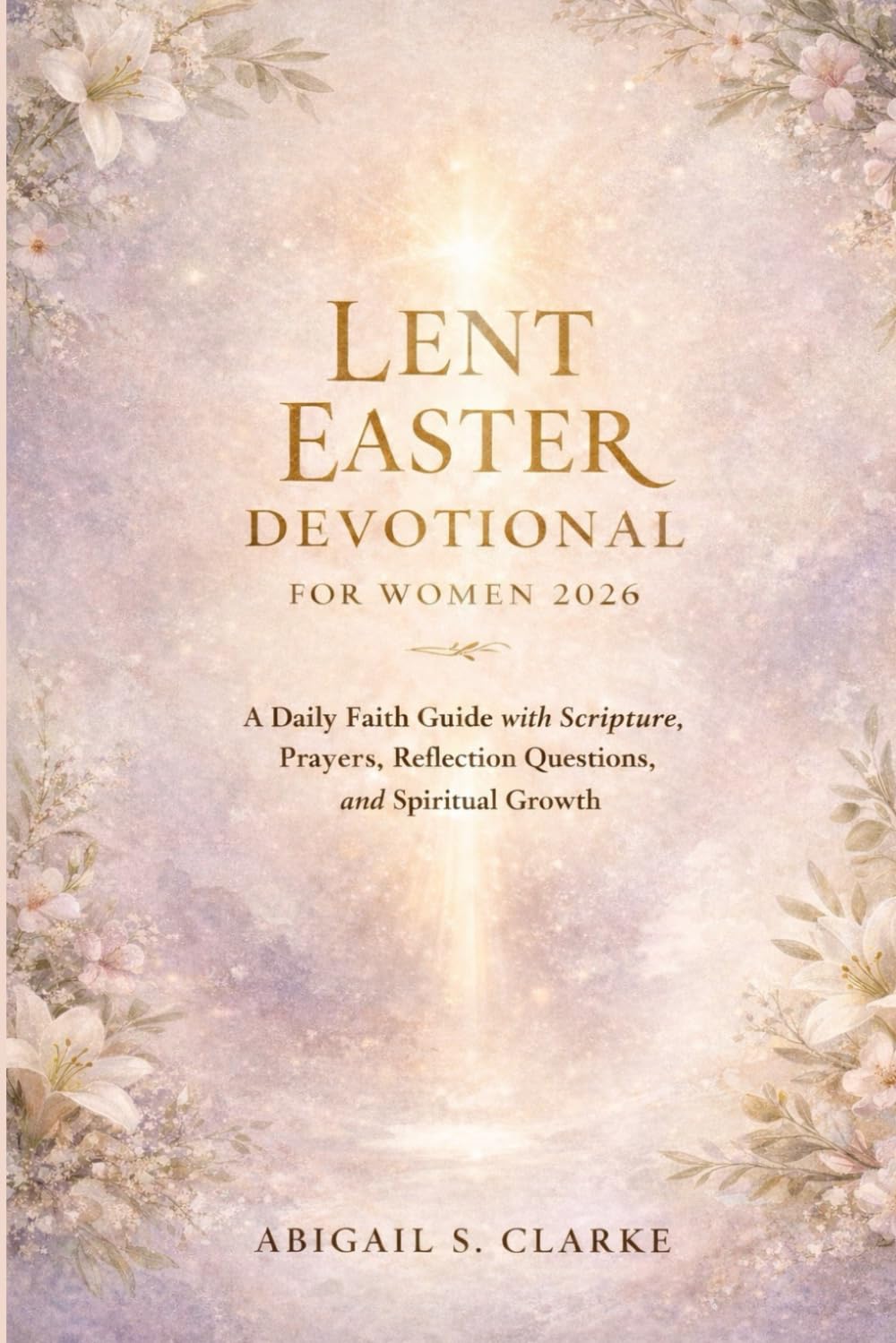 LENT EASTER DEVOTIONAL FOR WOMEN 2026: A Daily Faith Guide with Scripture, Prayers, Reflection Questions, and Spiritual Growth