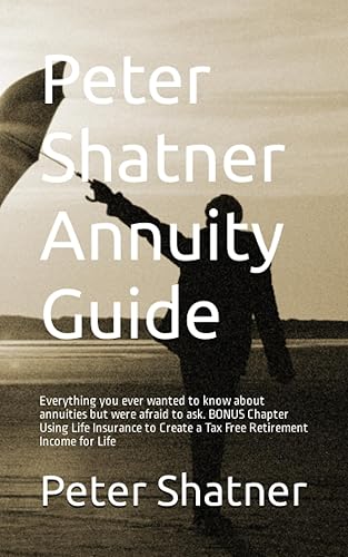 Peter Shatner Annuity Guide: Everything you ever wanted to know about annuities but were afraid to ask. BONUS Chapter Using Life Insurance to Create a Tax Free Retirement Income for Life
