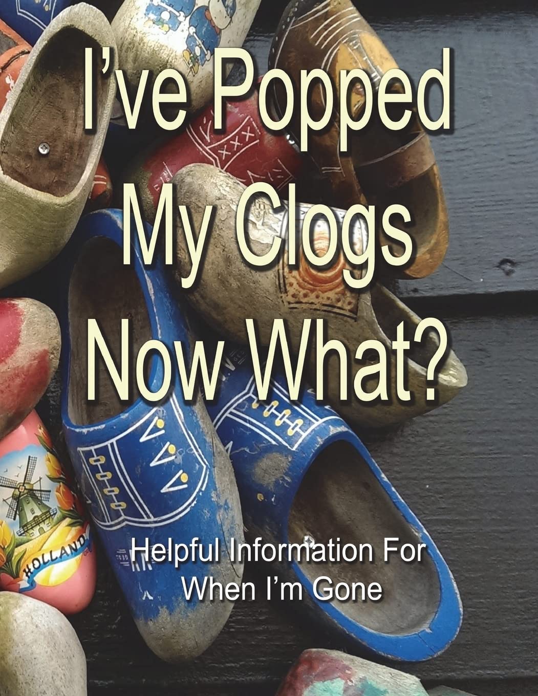 I've Popped My Clogs - Now What?: Helpful Information For When I’m Gone