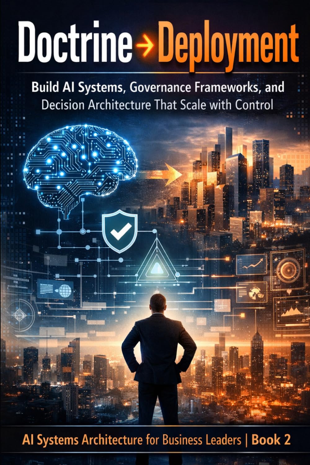 Doctrine → Deployment: Build AI Systems, Governance Frameworks, and Decision Architecture That Scale with Control (AI Systems Architecture for Business Leaders, Book 2)