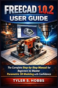 FREECAD 1.0.2 USER GUIDE The Complete Step-by-Step Manual for Beginners to Master Parametric 3D Modeling with Confidence