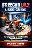 FREECAD 1.0.2 USER GUIDE: The Complete Step-by-Step Manual for Beginners to Master Parametric 3D Modeling with Confidence