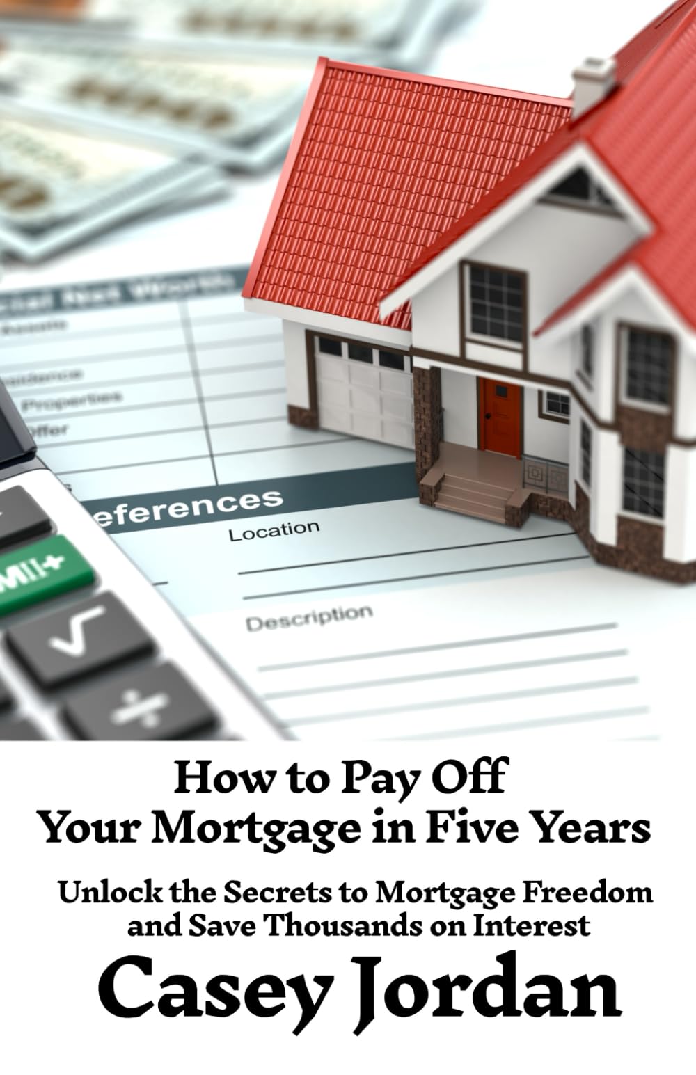 How to Pay Off Your Mortgage in Five Years: Unlock the Secrets to Mortgage Freedom and Save Thousands on Interest