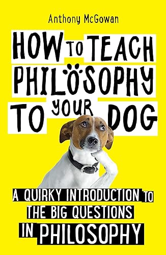 How to Teach Philosophy to Your Dog: A Quirky Introduction to the Big Questions in Philosophy