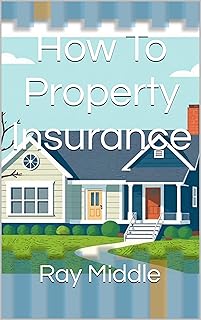 How To Property Insurance: The best Insurance guide for first time insurance buyers and long time insurance owners to gain expert level understanding of the insurance claims world