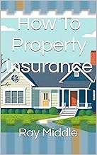 How To Property Insurance: The best Insurance guide for first time insurance buyers and long time insurance owners to gain expert level understanding of the insurance claims world