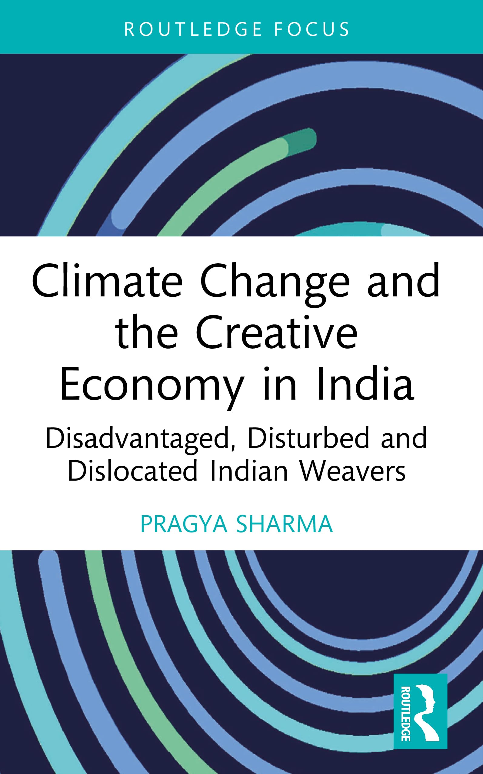 Climate Change and the Creative Economy in India: Disadvantaged, Disturbed and Dislocated Indian Weavers (Routledge Focus on the Global Creative Economy)