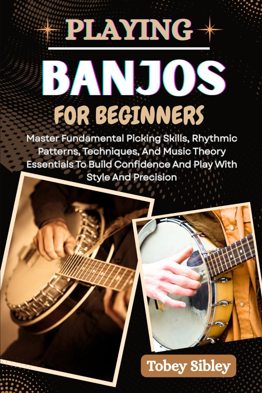 PLAYING BANJOS FOR BEGINNERS: Master Fundamental Picking Skills, Rhythmic Patterns, Techniques, And Music Theory Essentials To Build Confidence And Play With Style And Precision