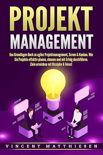 PROJEKTMANAGEMENT: Das Grundlagen Buch zu agiles Projektmanagement, Scrum &amp; Kanban. Wie Sie Projekte effektiv planen, steuern und mit Erfolg durchführen. Ziele erreichen mit Disziplin &amp; Fokus!