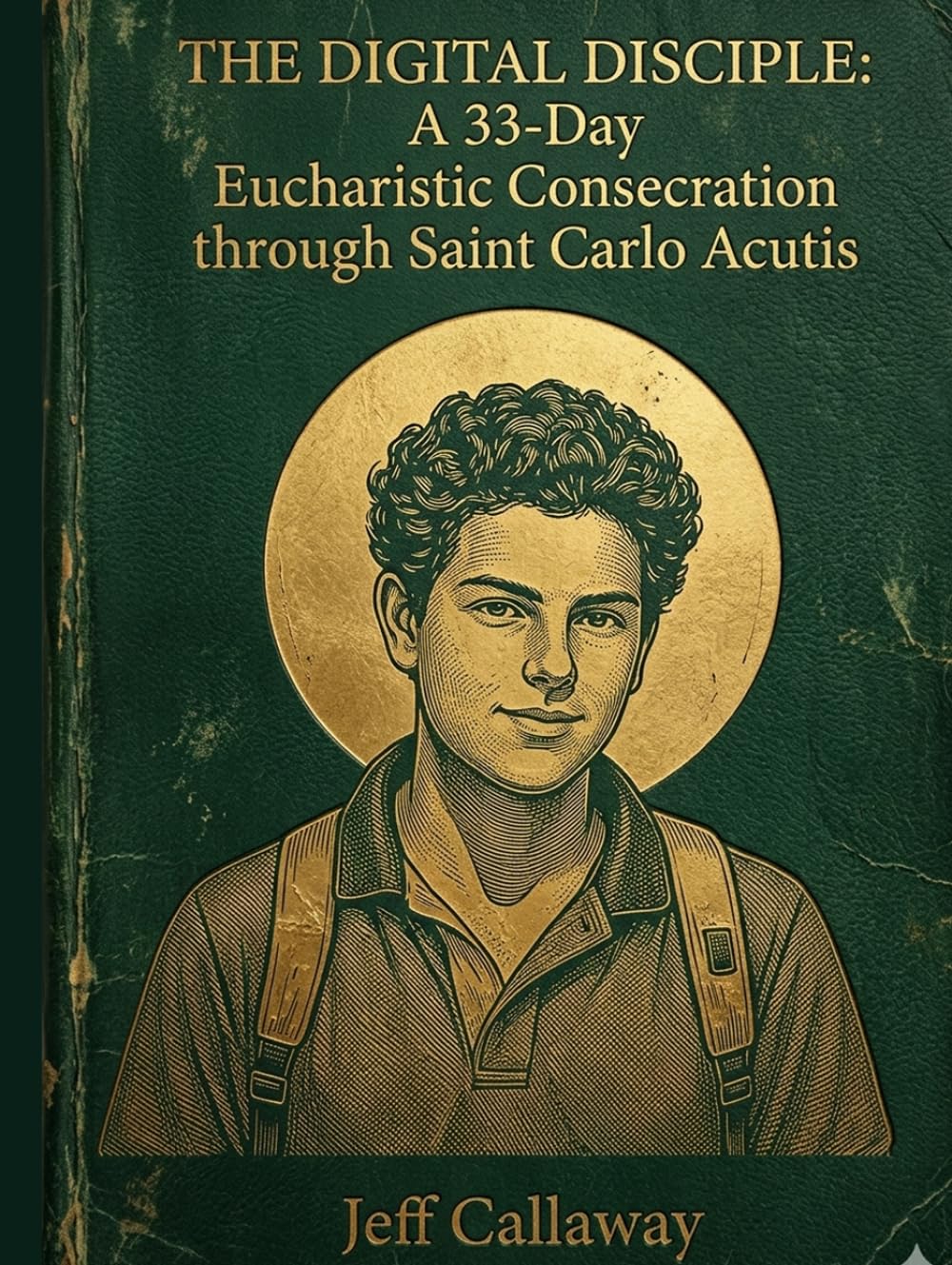 The Digital Disciple: A 33-Day Eucharistic Consecration through Saint Carlo Acutis (Jeff Callaway's 33 Day Consecration Series)