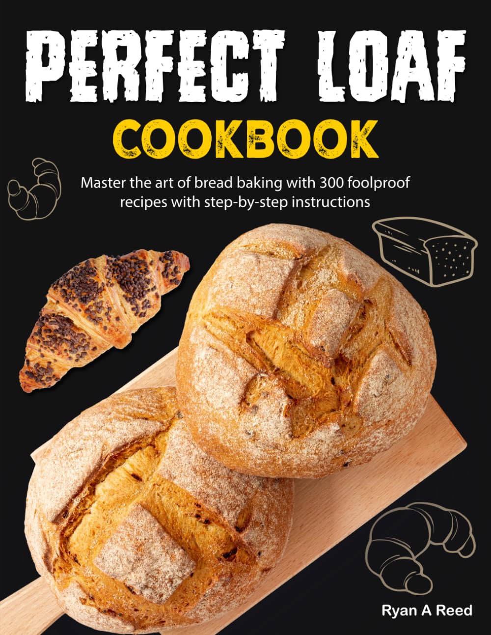 Perfect Loaf Cookbook: Master the art of bread baking with 300 foolproof recipes with step-by-step instructions
