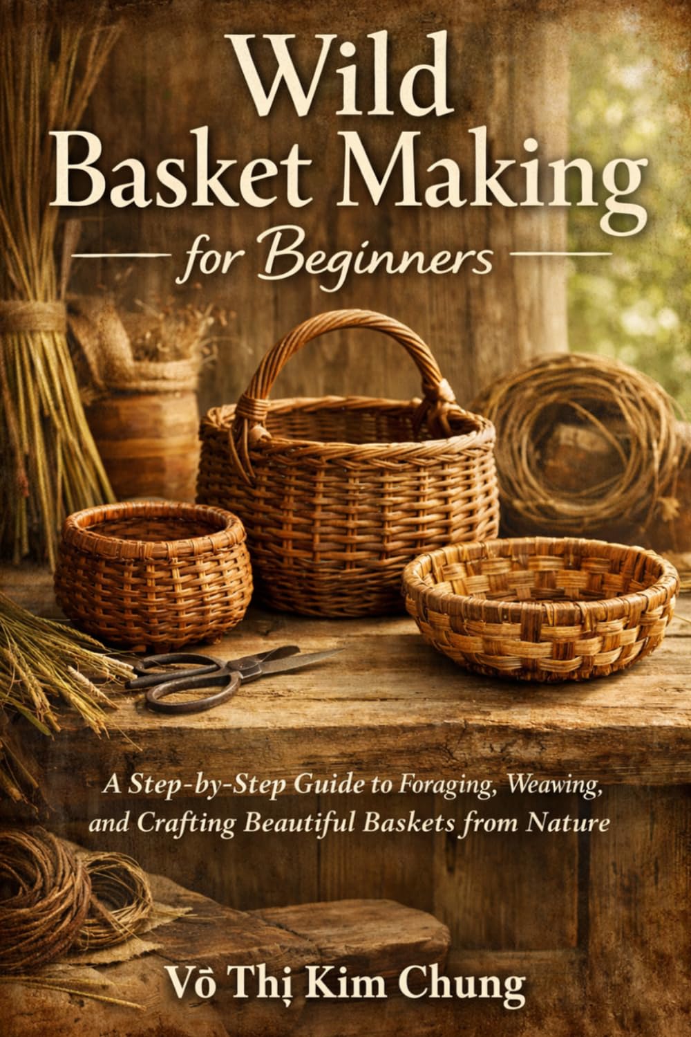 Wild Basket Making for Beginners: A Step-by-Step Guide to Foraging, Weaving, and Crafting Beautiful Baskets from Nature