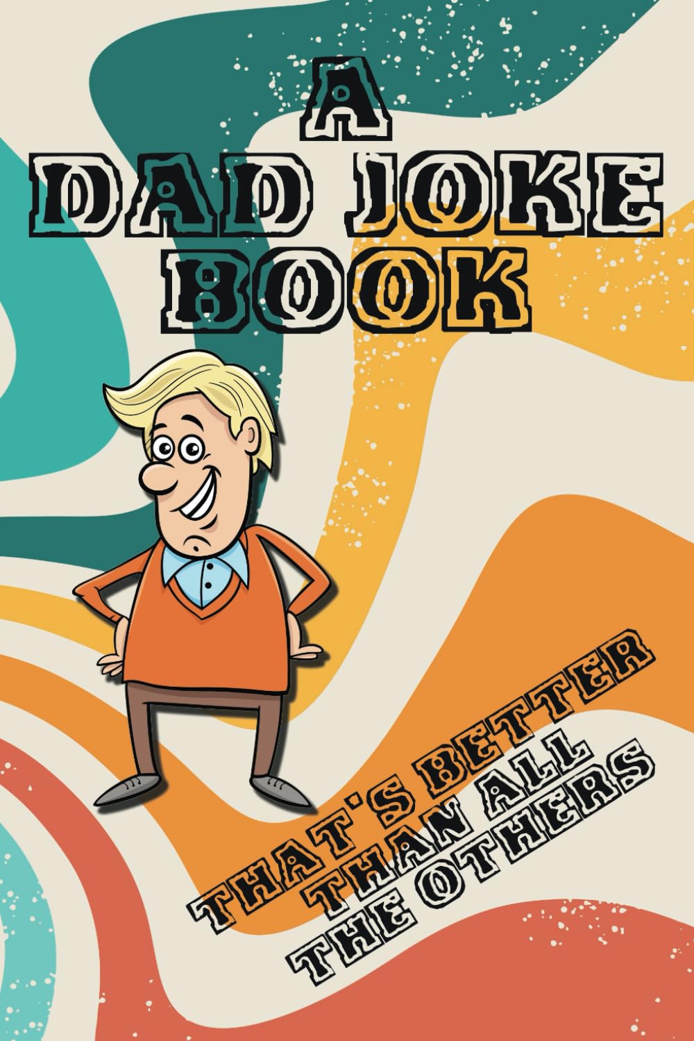 A Dad Joke Book That's Better Than All The Others: Over 500 Really Silly Jokes For Kids and Adults