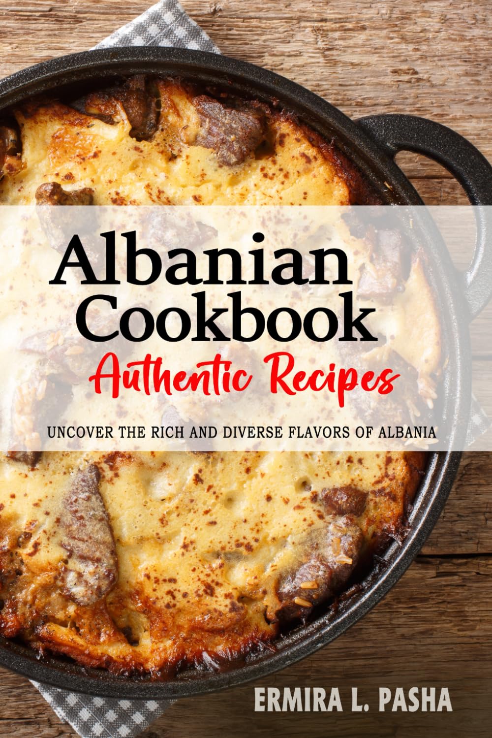 Albanian Cookbook - Uncover the Rich and Diverse Flavors of Albania: The Collection of Traditional and Authentic Albanian Recipes Passed Down from Generations