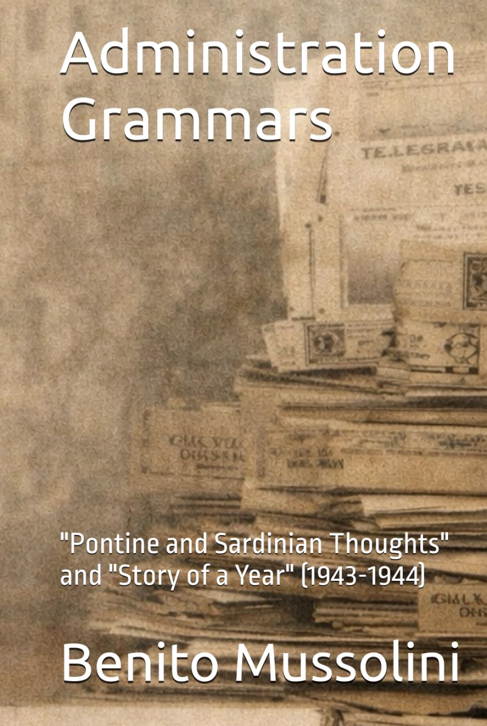 Administration Grammars: "Pontine and Sardinian Thoughts" and "Story of a Year" (1943-1944) (Mussolini: Philosophy of Command (1901-1944))