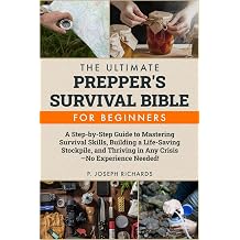 The Ultimate Prepper's Survival Bible for Beginners A Step-by-Step Guide to Mastering Survival Skills, Building a Life-Saving Stockpile, and Thriving in Any CrisisNo Experience Needed!