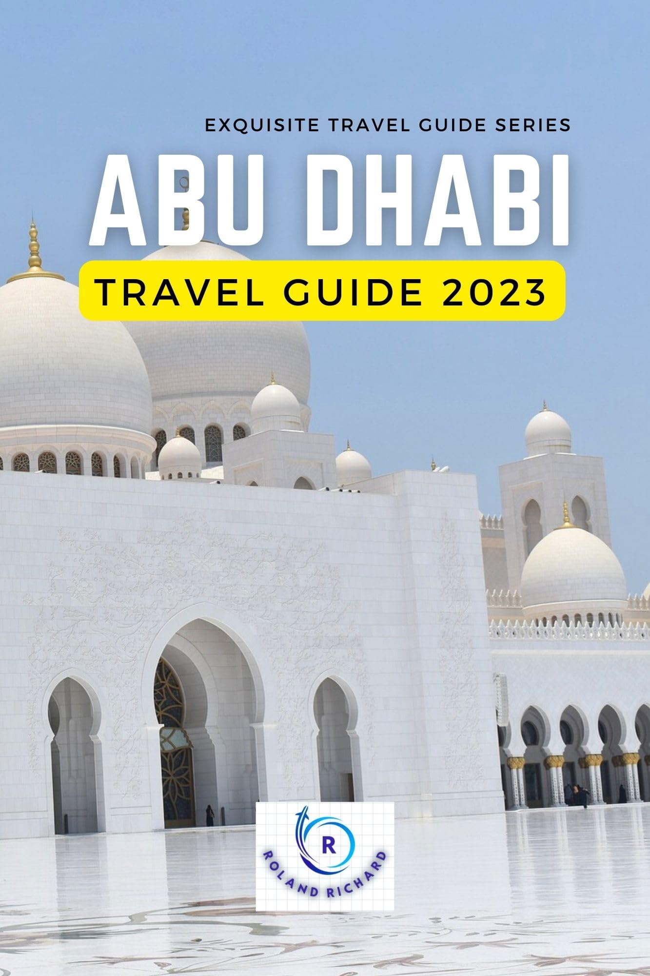 Abu Dhabi Travel Guide 2023: Updated!!! UAE Vibrant City, Beaches, Mountains, Deserts and Adventure: The Ultimate Abu Dhabi Experience and must-see sights (Exquisite Travel Guide Series)