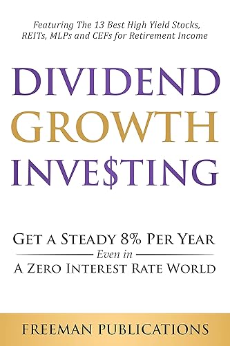 Dividend Growth Investing Get a Steady 8% Per Year Even in a Zero Interest Rate World - Featuring The 13 Best High Yield Stocks, REITs, MLPs and