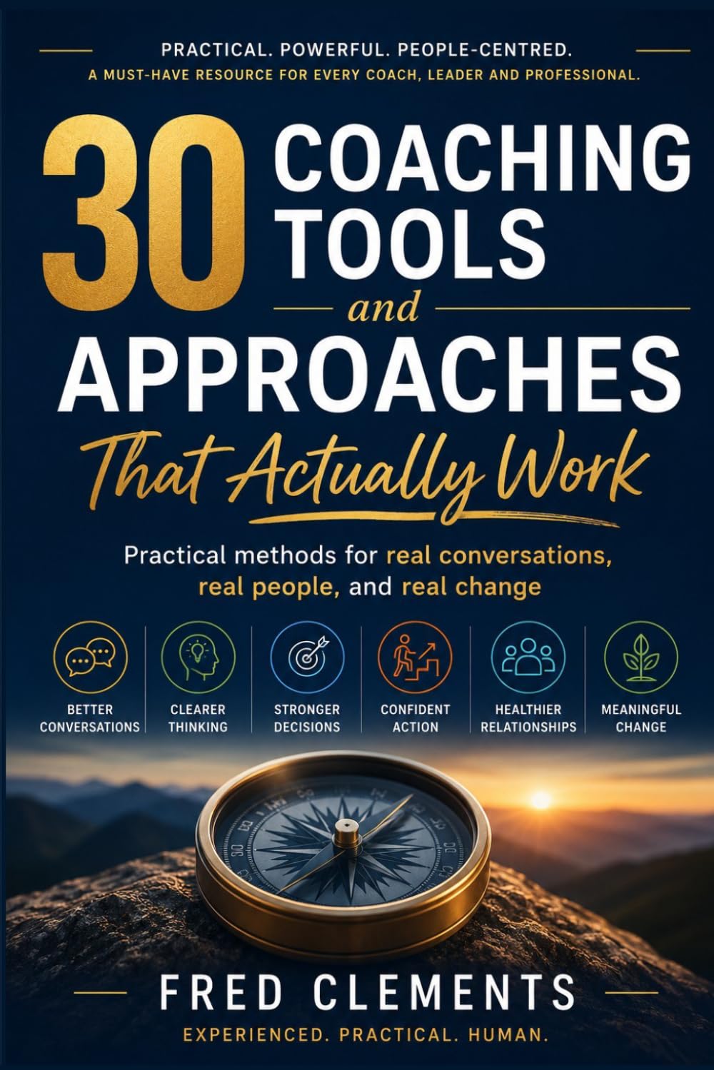 30 Coaching Tools And Approaches That Actually Work: Practical Methods For Real Conversations, Real People and real Change