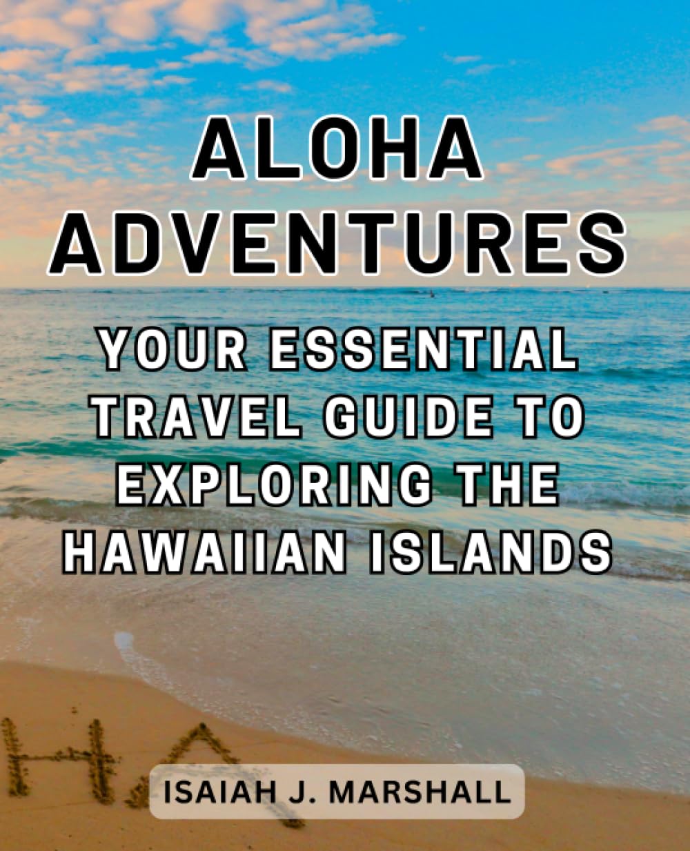 Aloha Adventures: Your Essential Travel Guide to Exploring the Hawaiian Islands: Unveiling the Beauty, Culture, and Hidden Gems of Hawaii for First-Time Visitors