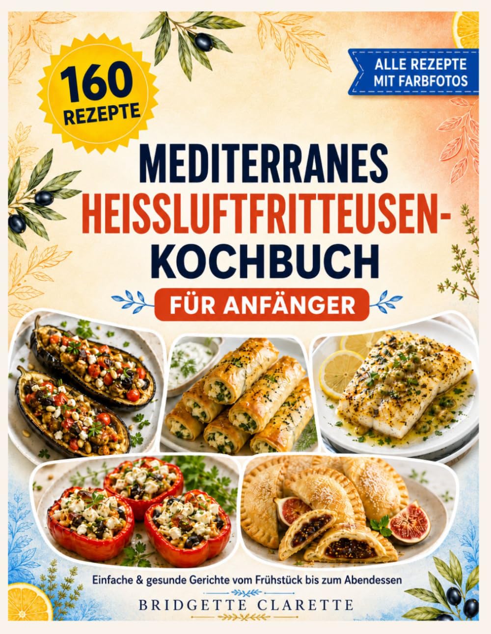 Mediterranes Heißluftfritteusen-Kochbuch für Anfänger: 160 einfache und gesunde Rezepte für die tägliche Küche, vom Frühstück bis zum Abendessen mit Kalorienangaben und einem Farbfoto zu jedem Gericht
