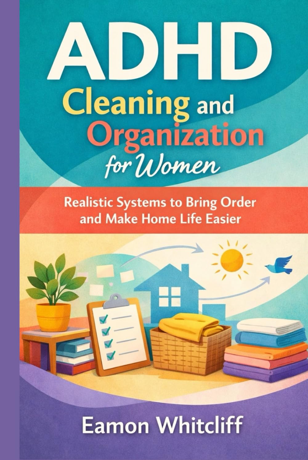 ADHD Cleaning and Organization for Women: Realistic Systems to Bring Order and Make Home Life Easier