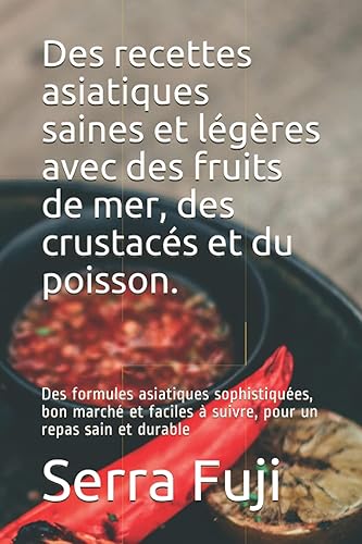 Des recettes asiatiques saines et légères avec des fruits de mer, des crustacés et du poisson.: Des formules asiatiques sophistiquées, bon marché et faciles à suivre, pour un repas sain et durable