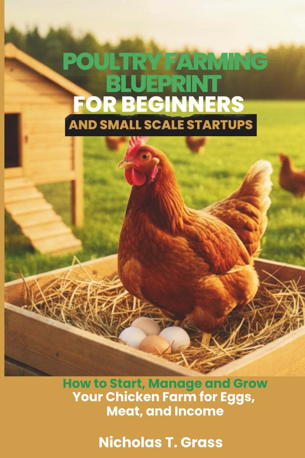 Poultry Farming Blueprint for Beginners and Small Scale Startups: How to Start, Manage, and Grow Your Chicken Farm for Eggs, Meat, and Income
