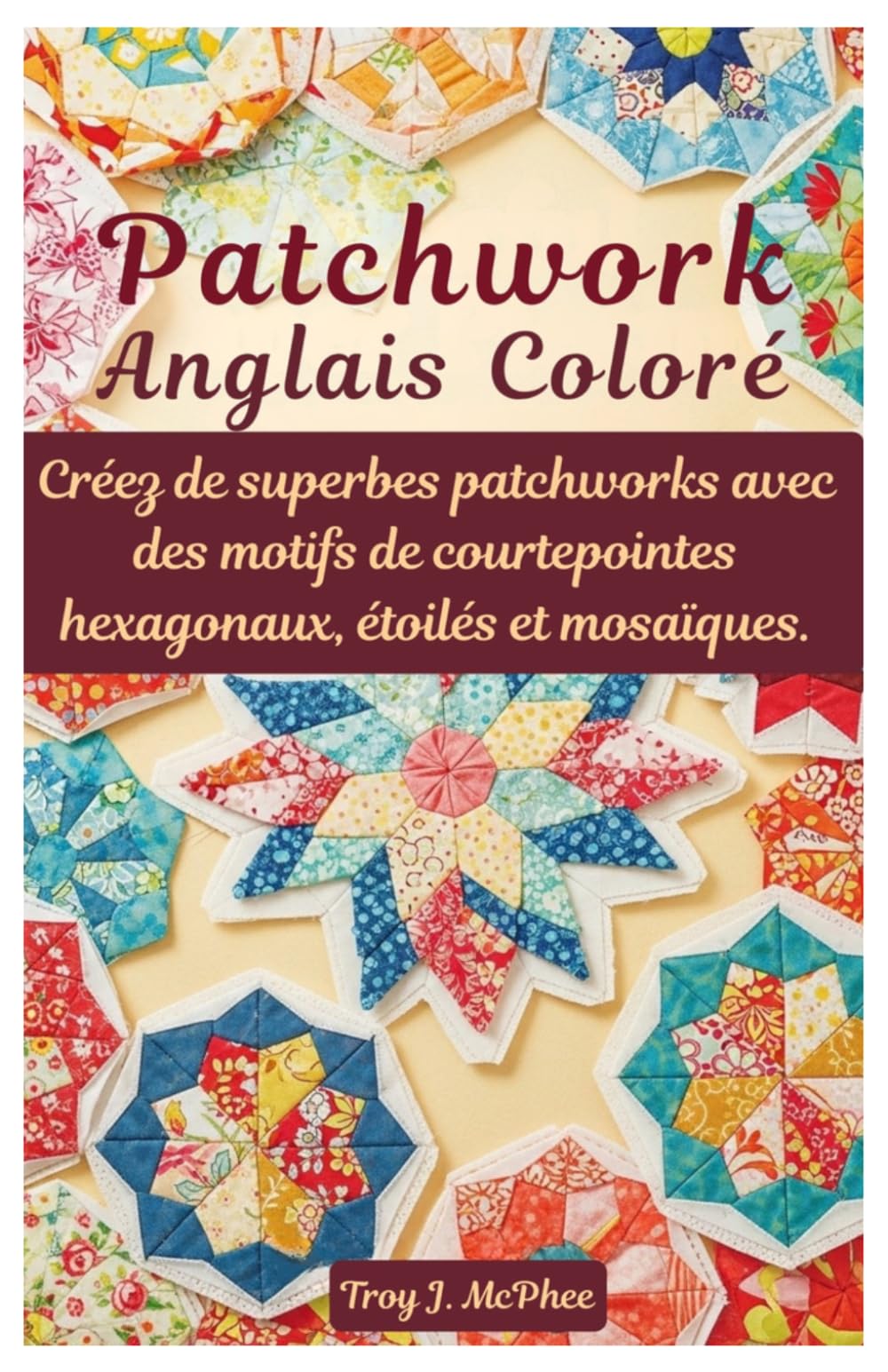 Patchwork anglais coloré: Créez de superbes patchworks avec des motifs de courtepointes hexagonaux, étoilés et mosaïques.
