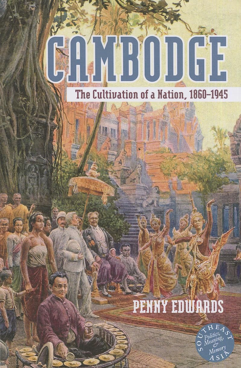 Cambodge: The Cultivation of a Nation, 1860–1945 (Southeast Asia: Politics, Meaning, and Memory, 45)