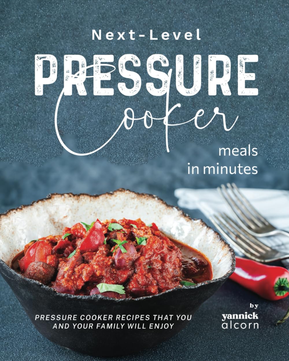 Next-Level Pressure Cooker Meals in Minutes: Pressure Cooker Recipes That You and Your Family Will Enjoy